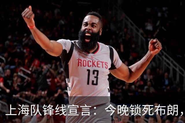 上海队锋线宣言：今晚锁死布朗，争取总决赛G3胜利！