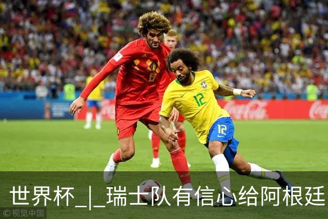 世界杯 | 瑞士队有信心给阿根廷队制造麻烦