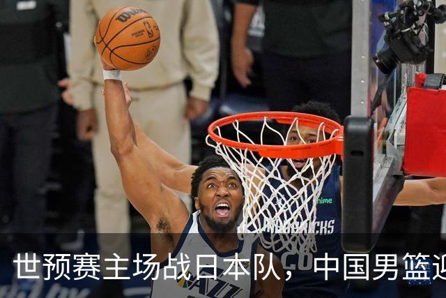 世预赛主场战日本队，中国男篮迎来一场意志力与抗压能力的考验