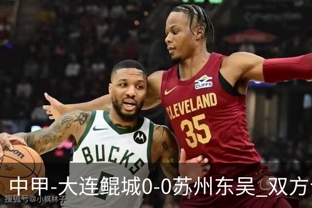 中甲-大连鲲城0-0苏州东吴 双方合计仅2射正 东吴摆脱垫底