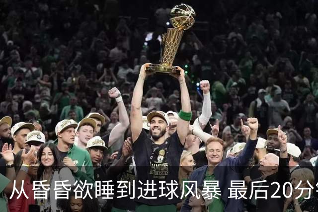 从昏昏欲睡到进球风暴 最后20分钟狂轰5粒进球成就盛宴