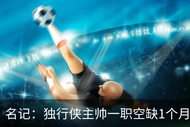 名记：独行侠主帅一职空缺1个月 他们仍希望杜克主帅沙耶尔能加盟
