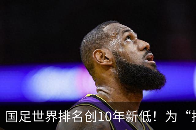 国足世界排名创10年新低！为“排名”而战也很重要