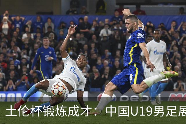 土伦杯锻炼成才：中国U19男足展现风采 在强敌面前彰显技术与斗志