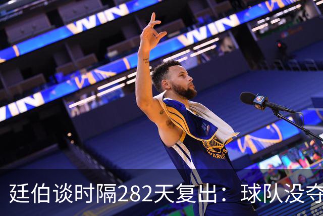 廷伯谈时隔282天复出：球队没夺冠我很难过