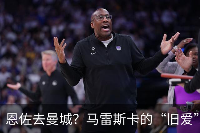 恩佐去曼城？马雷斯卡的“旧爱”让切尔西头疼了