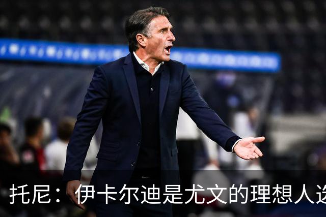 托尼：伊卡尔迪是尤文的理想人选 斯卡马卡还得练