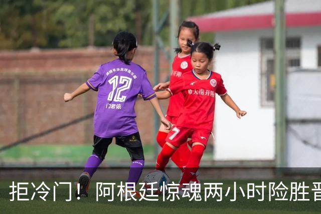 拒冷门！阿根廷惊魂两小时险胜晋级 这么踢保送签也不稳