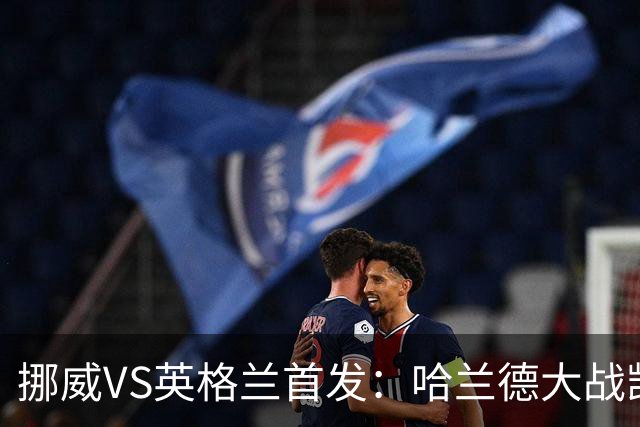 挪威VS英格兰首发：哈兰德大战凯恩 厄德高PK贝林厄姆