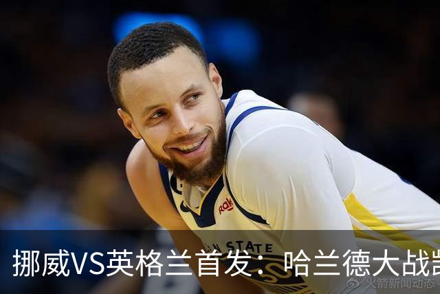 挪威VS英格兰首发：哈兰德大战凯恩 厄德高PK贝林厄姆