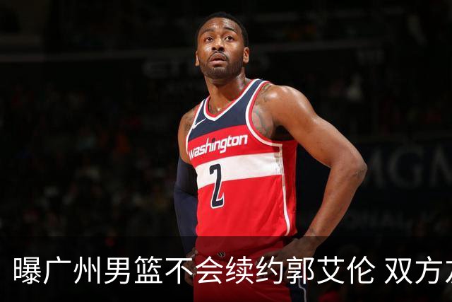 曝广州男篮不会续约郭艾伦 双方友好协商不再合作
