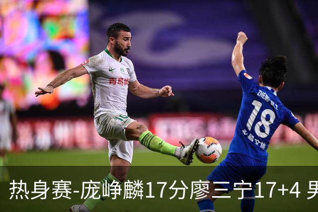 热身赛-庞峥麟17分廖三宁17+4 男篮遭FMP拉德尼基绝杀