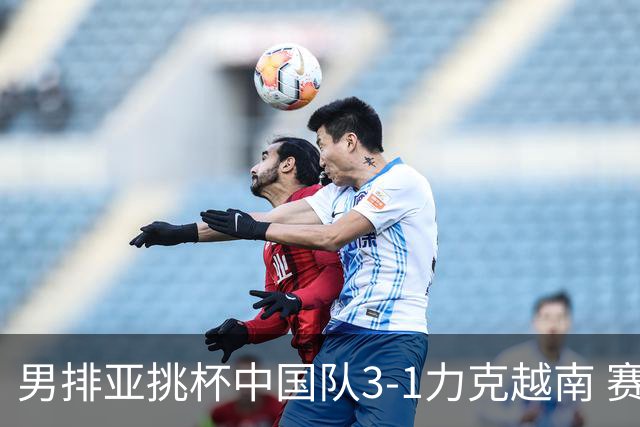 男排亚挑杯中国队3-1力克越南 赛季首秀第5名收官