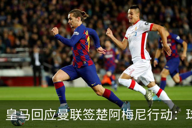 皇马回应曼联签楚阿梅尼行动：球员申请转会才卖，1.2亿以下免谈