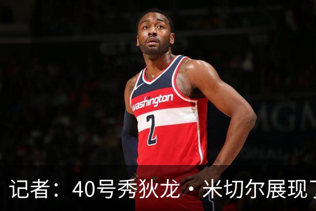 记者：40号秀狄龙·米切尔展现了出色的天赋 或获绿军的双向合同
