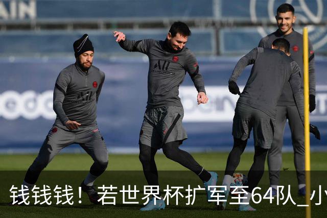 钱钱钱！若世界杯扩军至64队 小组赛或沦为跨大洲预选赛