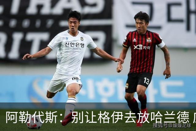 阿勒代斯：别让格伊去放哈兰德 应该让孔萨或者丹·伯恩去限制他