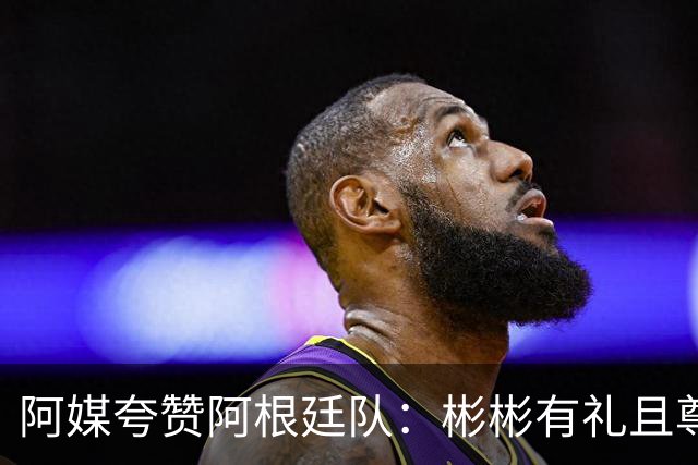 阿媒夸赞阿根廷队：彬彬有礼且尊重他人 展现了优良品格