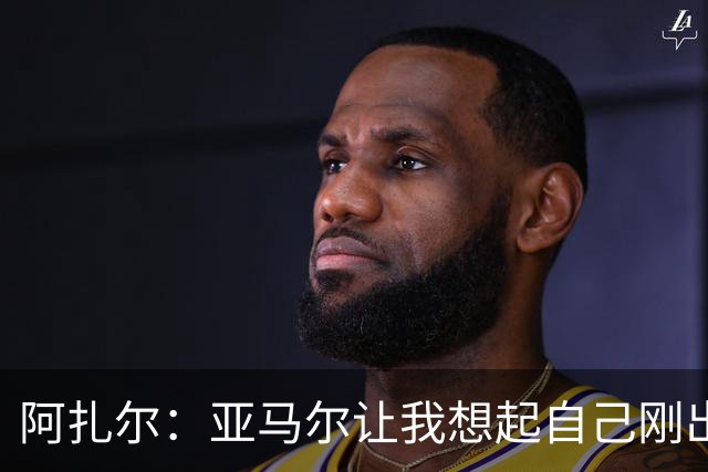 阿扎尔：亚马尔让我想起自己刚出道时的样子 姆巴佩会赢得金靴