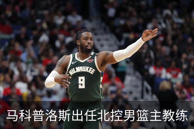 马科普洛斯出任北控男篮主教练