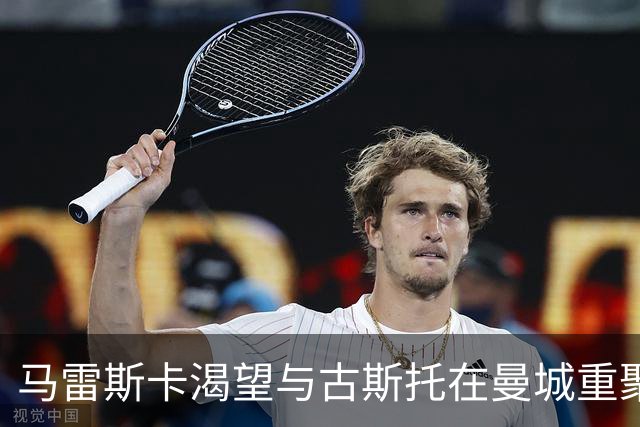 马雷斯卡渴望与古斯托在曼城重聚 切尔西标价7500万镑！