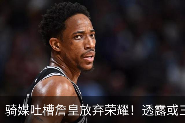 骑媒吐槽詹皇放弃荣耀！透露或三年7500万续约哈登 还抢湖人意中人