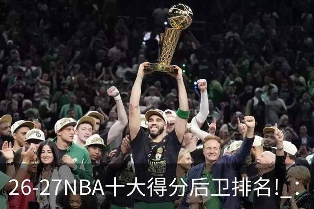 26-27NBA十大得分后卫排名! ：榜单大换血？华子还能顶住压力吗？【观篮高手】