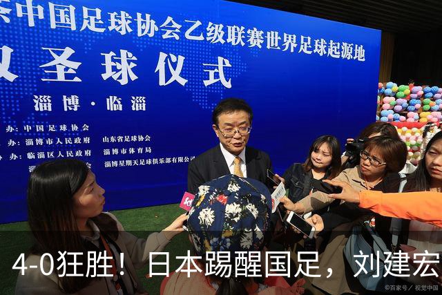 4-0狂胜！日本踢醒国足，刘建宏一句实话，戳破中日足球差距真相