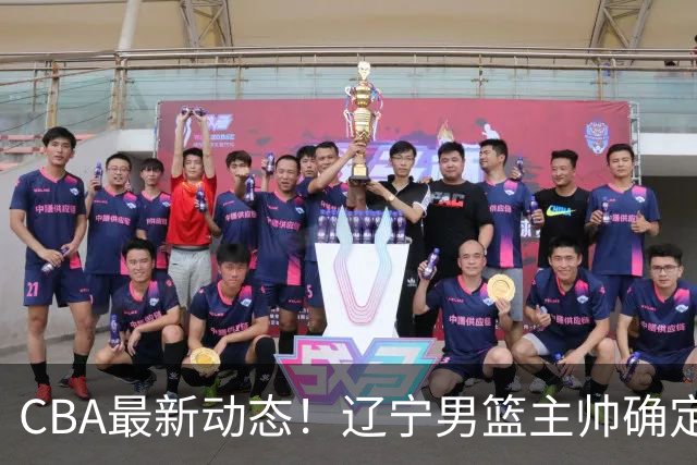 CBA最新动态！辽宁男篮主帅确定，崔永熙或将离开广东宏远