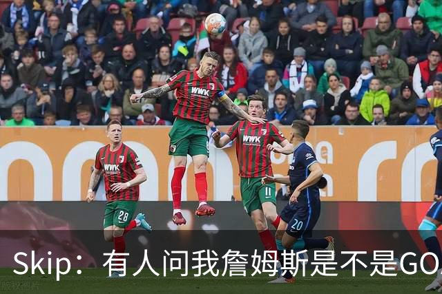 Skip：有人问我詹姆斯是不是GOAT 我回答这是个愚蠢的问题